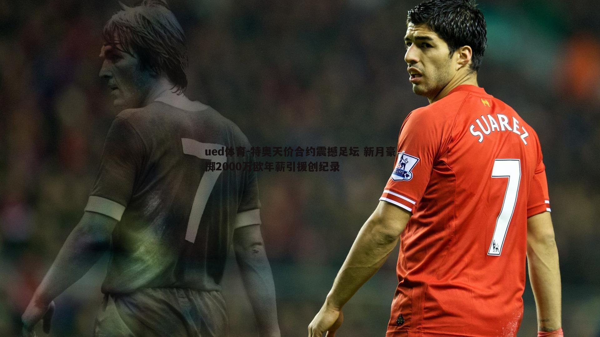 特奥天价合约震撼足坛 新月豪掷2000万欧年薪引援创纪录