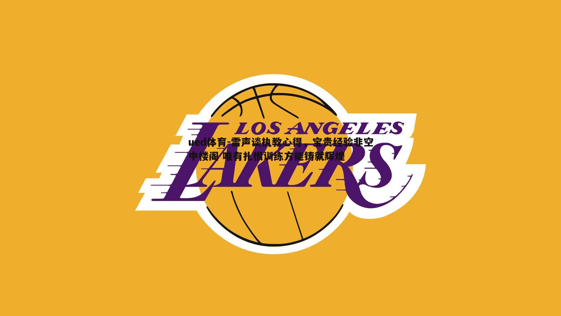 雷声谈执教心得，宝贵经验非空中楼阁 唯有扎根训练方能铸就辉煌