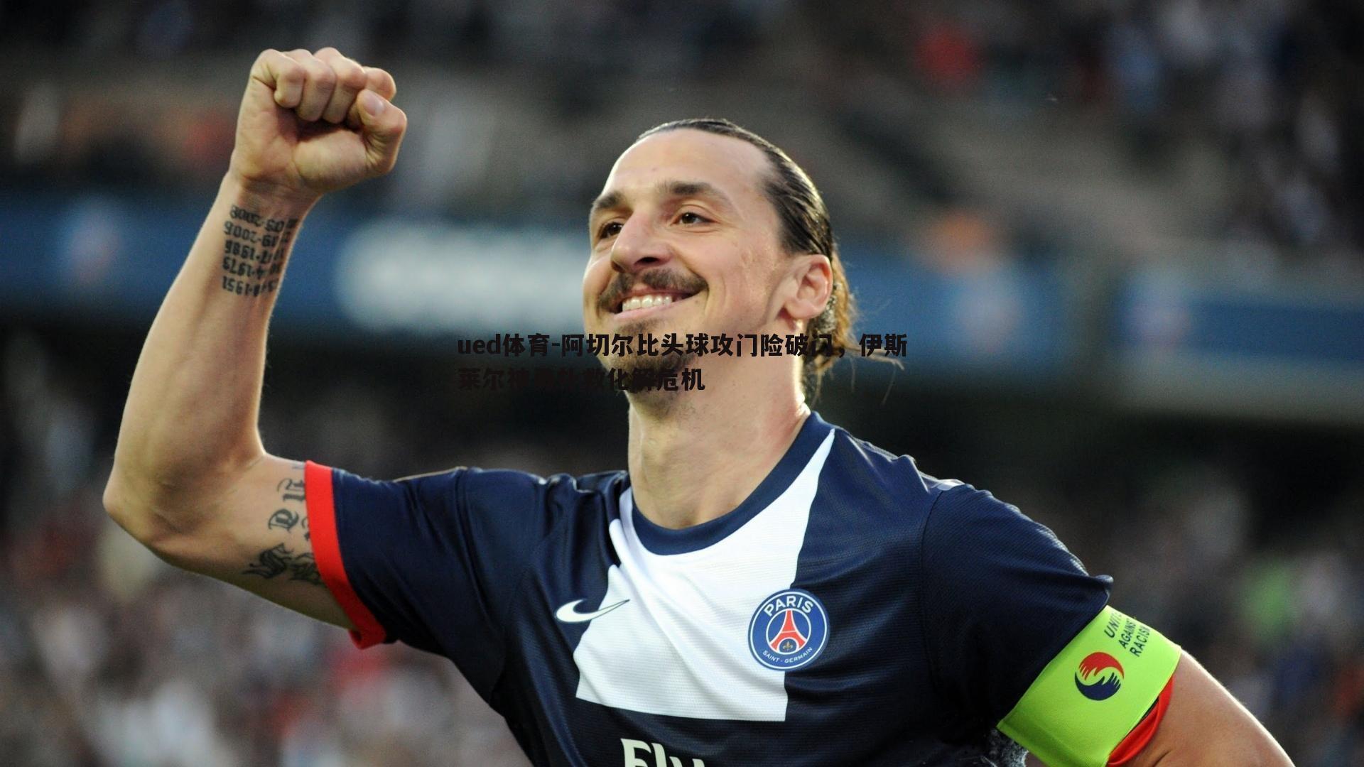 阿切尔比头球攻门险破门，伊斯莱尔神勇扑救化解危机