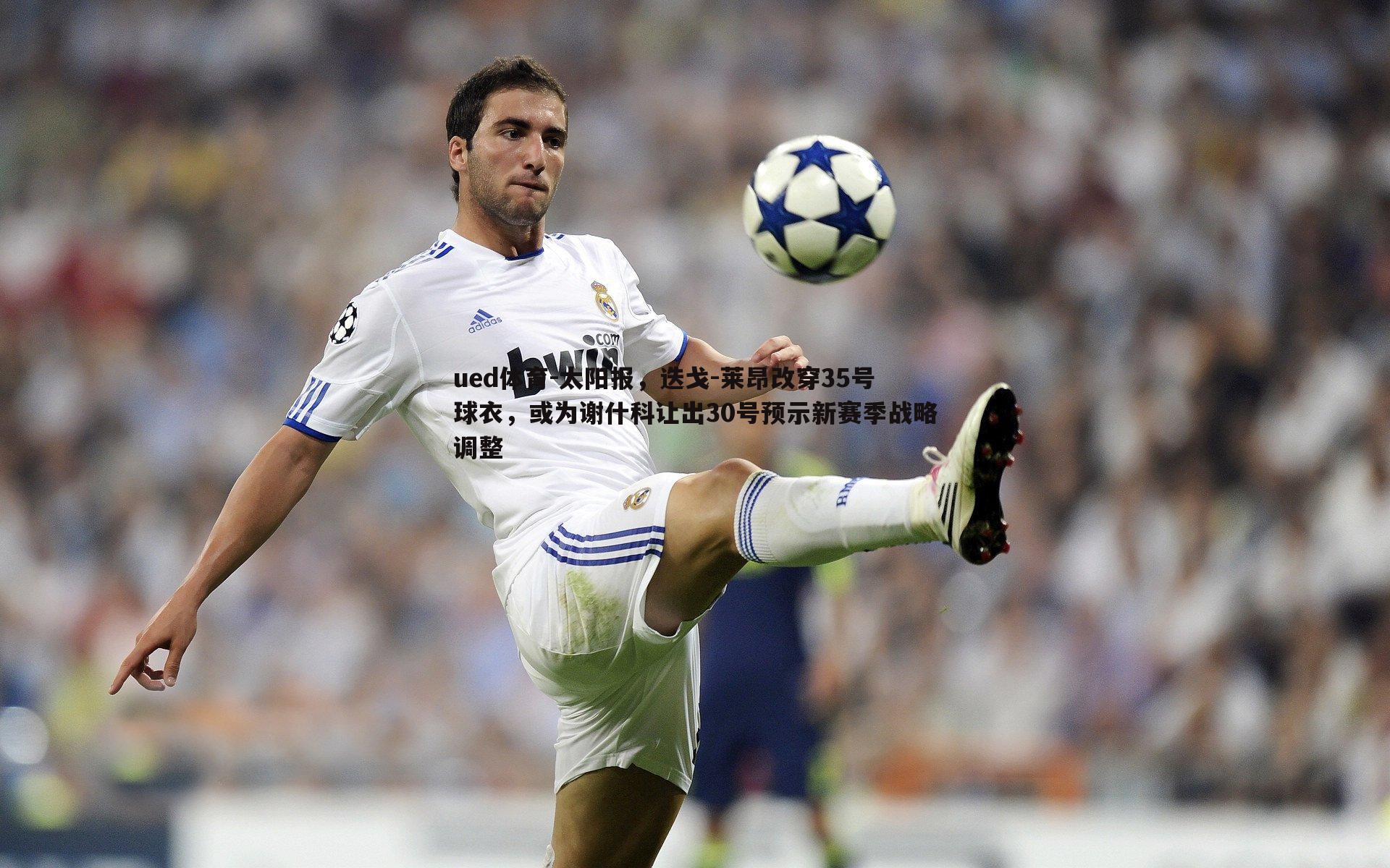 太阳报,迭戈-莱昂改穿35号球衣,或为谢什科让出30号预示新赛季战略调整