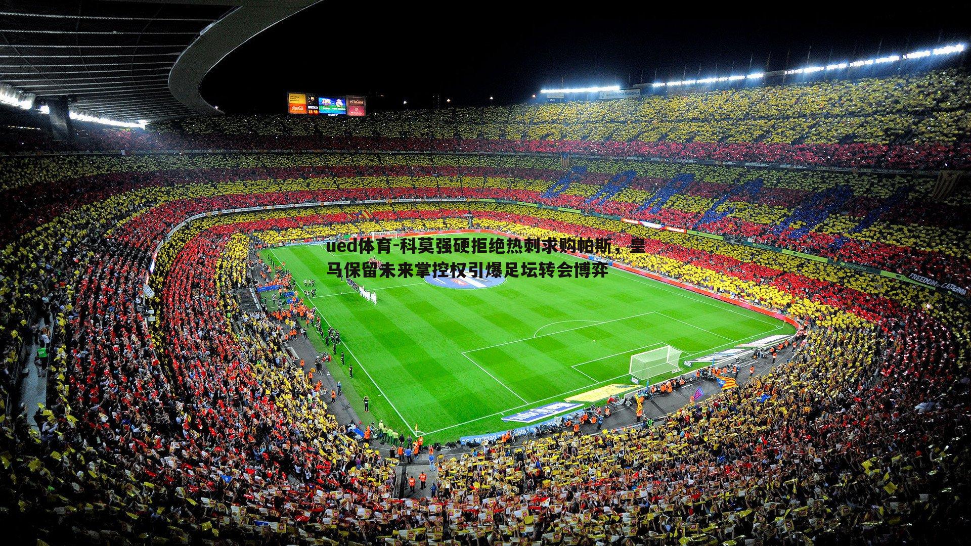 科莫强硬拒绝热刺求购帕斯，皇马保留未来掌控权引爆足坛转会博弈